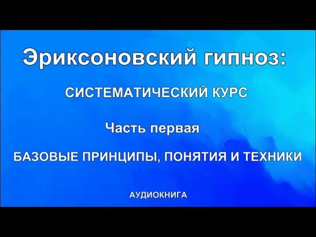 Эриксоновский  гипноз: систематический курс  Часть первая: БАЗОВЫЕ ПРИНЦИПЫ, ПОНЯТИЯ И ТЕХНИКИ.