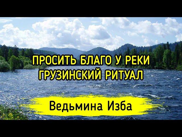 ПРОСИТЬ БЛАГО У РЕКИ. ГРУЗИНСКИЙ РИТУАЛ. ДЛЯ ВСЕХ. ВЕДЬМИНА ИЗБА ▶️ МАГИЯ