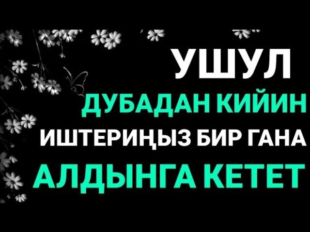 УШУЛ ДУБАДАН КИЙИН ИШТЕРИҢИЗ БИР ГАНА АЛДЫГА КЕТЕТ. ИН ШАА АЛЛАХ