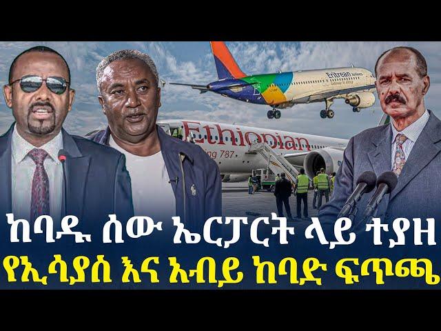 ከባዱ ሰው ኤርፓርት ላይ ተያዘ//የኢሳያስ እና አብይ ከባድ ፍጥጫ