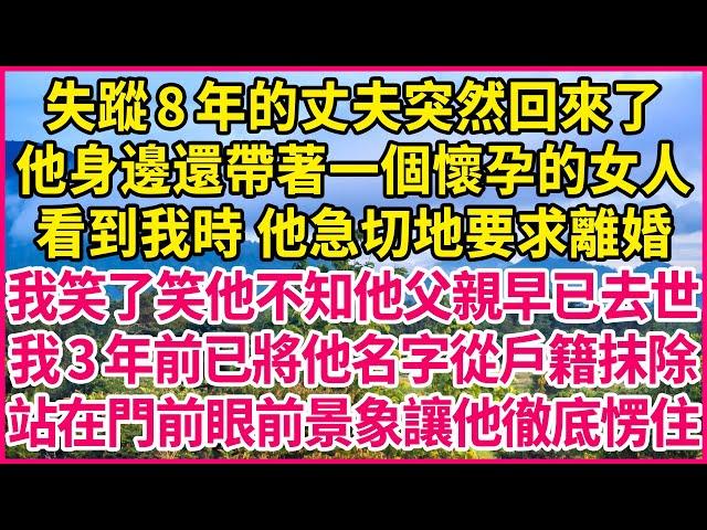 失蹤8年的丈夫突然回來了，他身邊還帶著一個懷孕的女人，看到我時 他急切地要求離婚，我笑了笑他不知他父親早已去世，我3年前已將他名字從戶籍抹除，站在門前眼前景象讓他徹底愣住！#人生故事 #情感故事