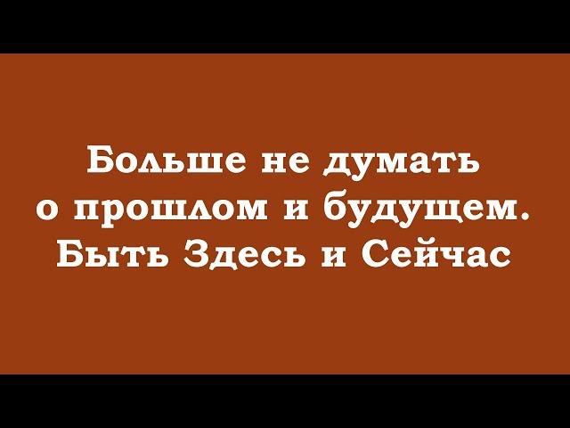 Больше не думать о прошлом и будущем. Быть Здесь и Сейчас