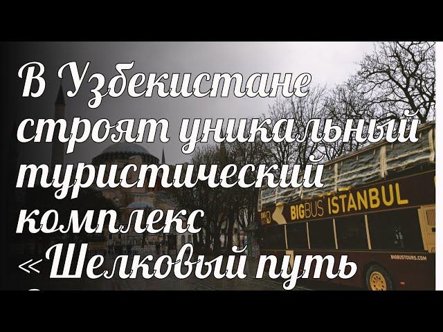 В Узбекистане строят уникальный туристический комплекс «Шелковый путь Самарканд»