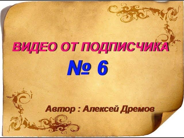 ВИДЕО ОТ ПОДПИСЧИКА № 6 ( Автор Алексей Дремов )