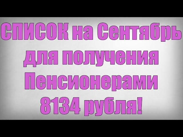 СПИСОК на Сентябрь для получения Пенсионерами 8134 рубля!