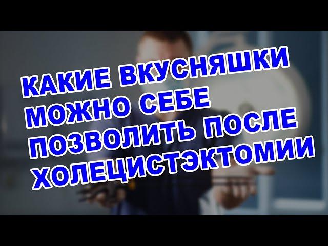 ЖИЗНЬ БЕЗ ЖЕЛЧНОГО ПУЗЫРЯ | Какие вкусности  можно позволить после удаления желчного пузыря