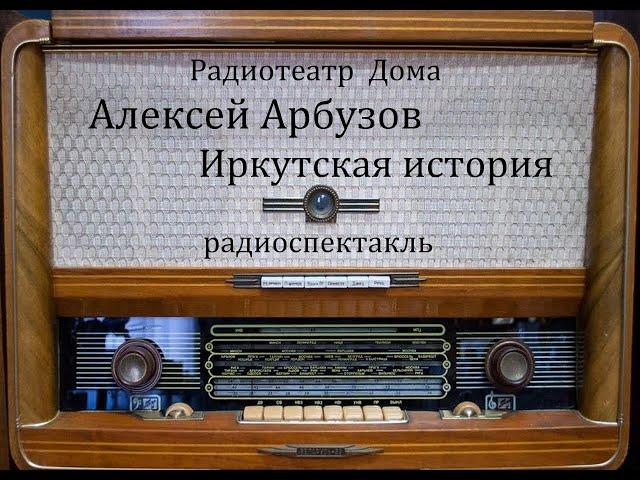 Иркутская история.  Алексей Арбузов.  Радиоспектакль 1960год.