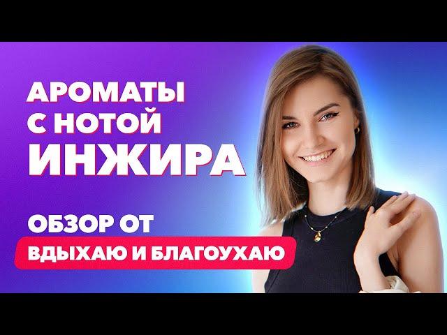 Ароматы с нотой инжира | Обзор от Вдыхаю и благоухаю