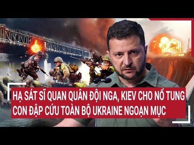 Bản tin Thế giới: Hạ sát sĩ quan Nga, Kiev cho nổ tung con đập cứu toàn bộ Ukraine ngoạn mục