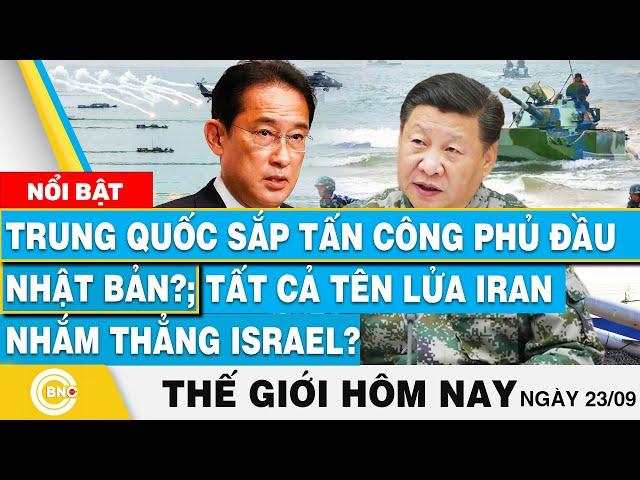 Tin thế giới hôm nay 23/9, Trung Quốc sắp tấn công Nhật Bản?; Tất cả tên lửa Iran nhắm thẳng Israel?