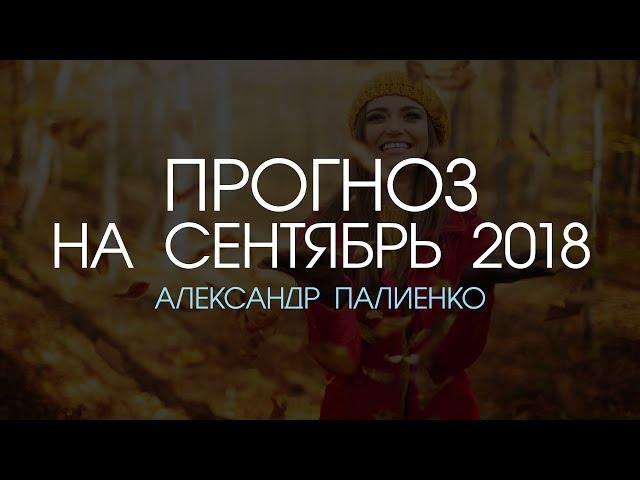 Прогноз на Сентябрь 2018 года. Александр Палиенко.