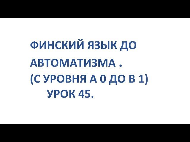 ФИНСКИЙ ЯЗЫК ДО АВТОМАТИЗМА. УРОК 45. УРОКИ ФИНСКОГО ЯЗЫКА.