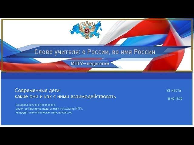 Современные дети: какие они и как с ними взаимодействовать. Профессор МПГУ Сахарова Т.Н.