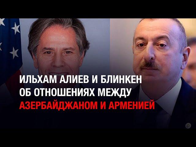 Ильхам Алиев и Блинкен об отношениях между Азербайджаном и Арменией