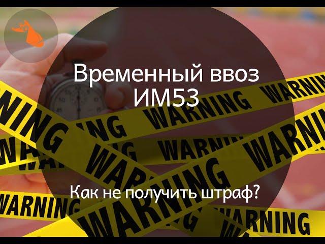 Временный ввоз. Таможенная процедура ИМ53. Как с ней работать?