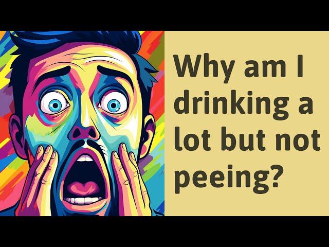 Why am I drinking a lot but not peeing?