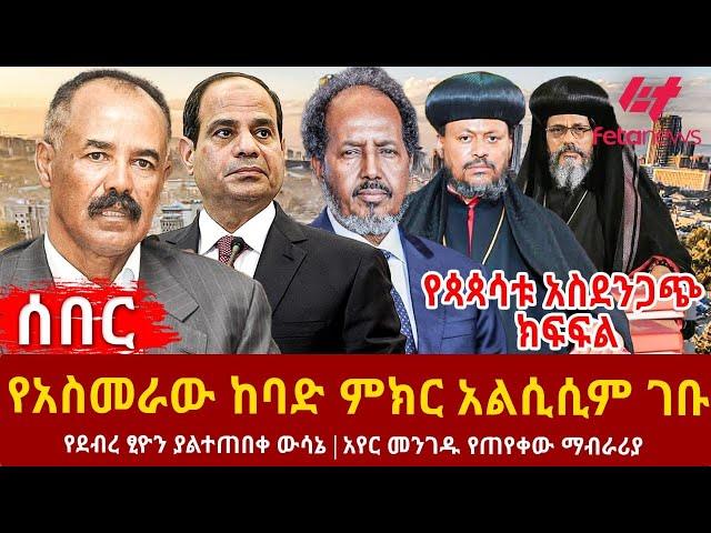 Ethiopia - የአስመራው ከባድ ምክር አልሲሲም ገቡ፣ የጳጳሳቱ አስደንጋጭ ክፍፍል፣ የደብረ ፂዮን ያልተጠበቀ ውሳኔ፣ አየር መንገዱ የጠየቀው ማብራሪያ