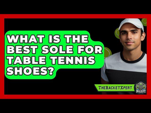 What Is The Best Sole For Table Tennis Shoes? - The Racket Xpert