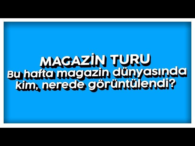 Magazin Turu: Bu hafta magazin dünyasında kim, nerede görüntülendi?