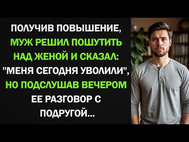 Муж решил разыграть жену и сказал, что его уволили. Но послушав вечером ее разговор с подругой...