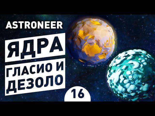 ЯДРА ГЛАСИО И ДЕЗОЛО! - #16 ASTRONEER ПРОХОЖДЕНИЕ