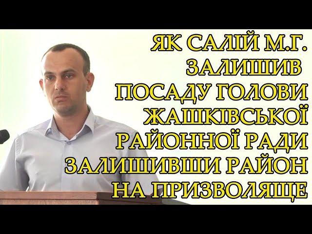 ЯК САЛІЙ М.Г. ЗАЛИШИВ ПОСАДУ ГОЛОВИ ЖАШКІВСЬКОЇ РАЙОННОЇ РАДИ ЗАЛИШИВШИ РАЙОН НА ПРИЗВОЛЯЩЕ