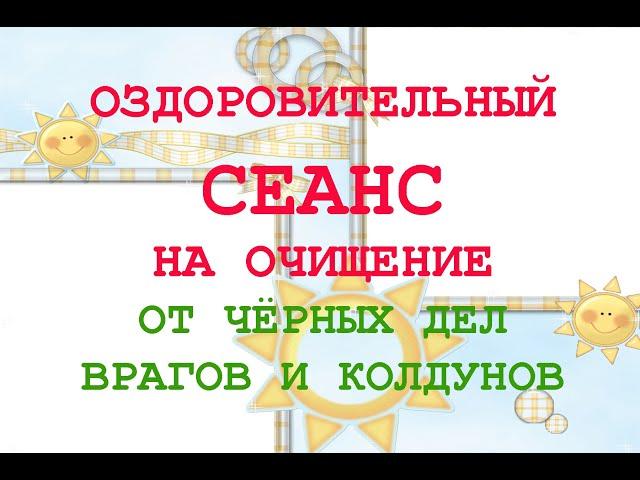 Оздоровительный Сеанс на Очищение от чёрных дел врагов и колдунов