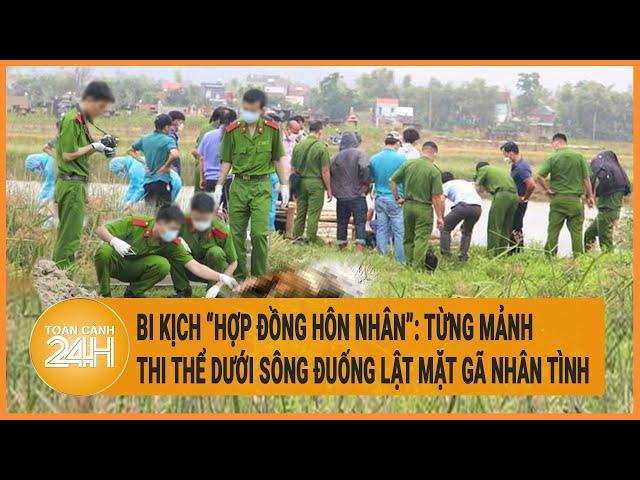 Bi kịch ‘'hợp đồng hôn nhân": Từng mảnh thi thể dưới sông Đuống lật mặt gã nhân tình