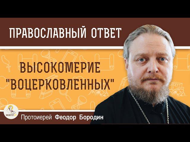 ВЫСОКОМЕРИЕ  "ВОЦЕРКОВЛЕННЫХ".  Протоиерей Феодор Бородин