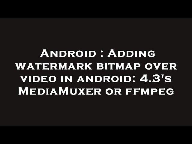 Android : Adding watermark bitmap over video in android: 4.3's MediaMuxer or ffmpeg