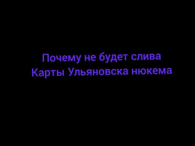 Почему не будет слива новой карты Ульяновска нюкема? читайте описание