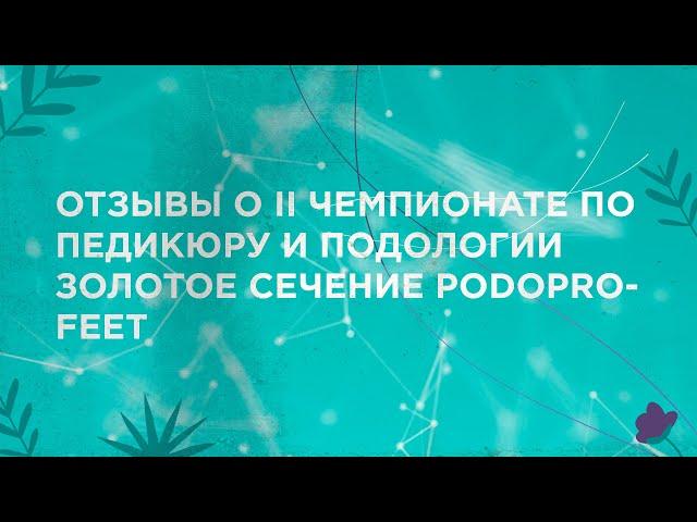 ОТЗЫВЫ О II ЧЕМПИОНАТЕ ПО ПЕДИКЮРУ И ПОДОЛОГИИ ЗОЛОТОЕ СЕЧЕНИЕ PODOPROFEET.