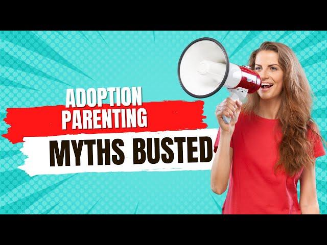 Adoption Parenting MYTHS BUSTED;  Three Common Myths About Parenting Adopted Children