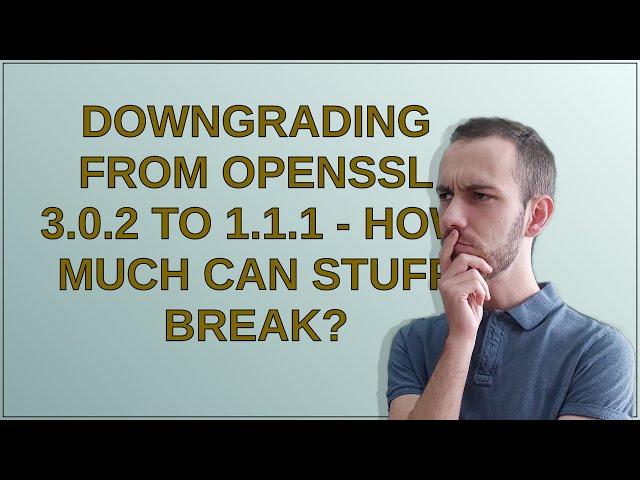 Downgrading from OpenSSL 3.0.2 to 1.1.1 - How much can stuff break?