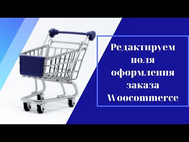 Как изменить поля в WooCommerce на странице оформления заказа