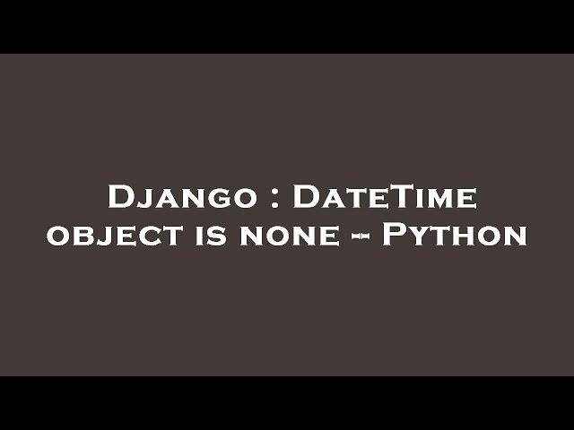 Django : DateTime object is none -- Python