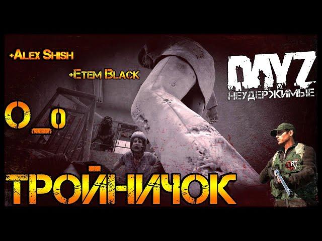 ТРОЙНИЧо_0К - DayZ НЕУДЕРЖИМЫЕ  СТРИМ с @AlexShish + @EtemBlack  патч 1.10