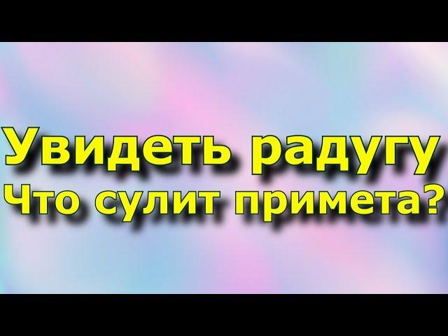 Увидеть радугу -  Что сулит примета?