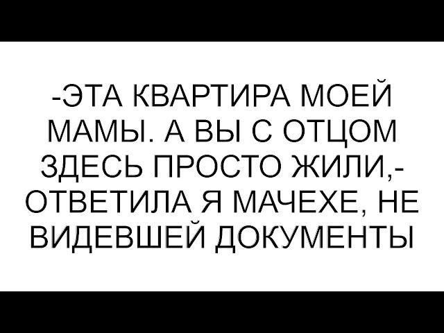 -Эта квартира моей мамы. А вы с отцом здесь просто жили,- ответила я мачехе, не видевшей документы