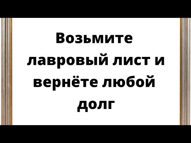 Возьмите лавровый лист и вернете любой долг.