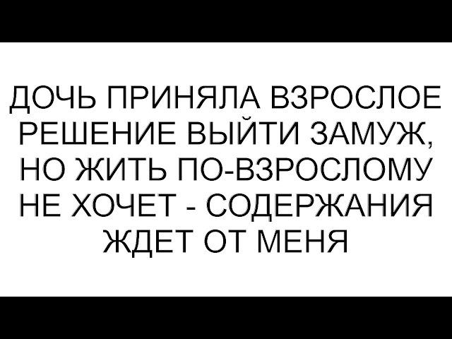 Дочь приняла взрослое решение выйти замуж, но жить по-взрослому не хочет - содержания ждет от меня