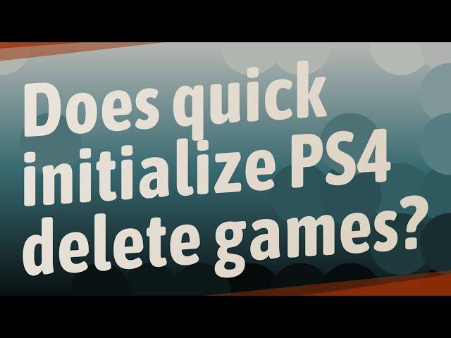 Does quick initialize PS4 delete games?