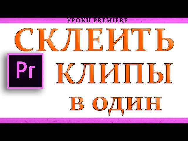 Как Склеить и Объеденить несколько клипов в один | Урок Adobe Premiere Pro CC