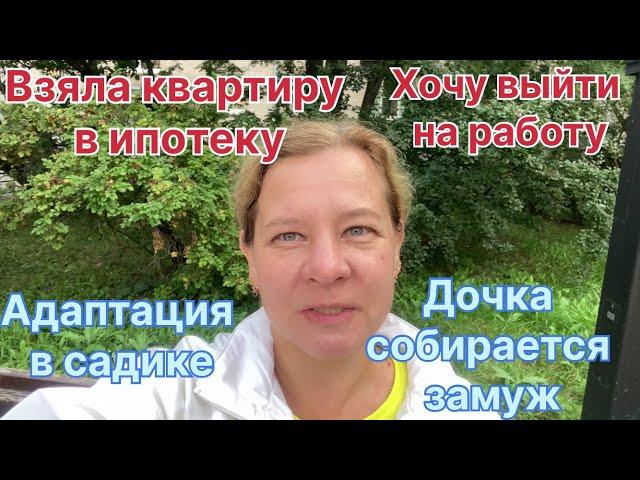 Взяла квартиру в ипотеку! Хочу выйти на работу. Дочка собралась замуж! Адаптация в детском саду.