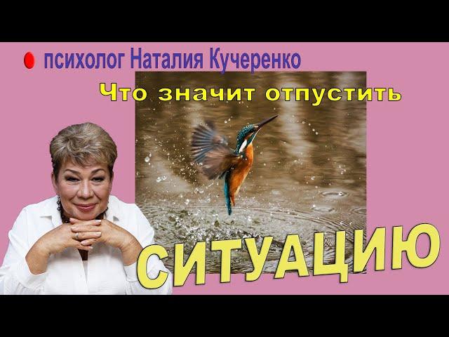 Что значит Отпустить ситуацию? Психолог Наталия Кучеренко.