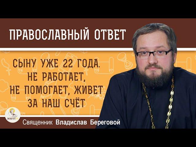 СЫНУ 22 ГОДА. НЕ РАБОТАЕТ, НЕ ПОМОГАЕТ, ЖИВЁТ ЗА НАШ СЧЁТ. ЧТО ДЕЛАТЬ? Священник Владислав Береговой