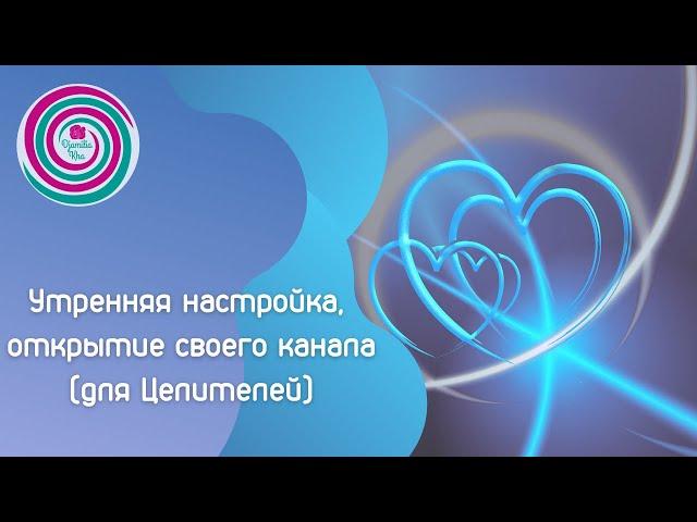 Утренняя настройка, открытие и исцеление своего канала. (Для Целителей, 3-й уровень)