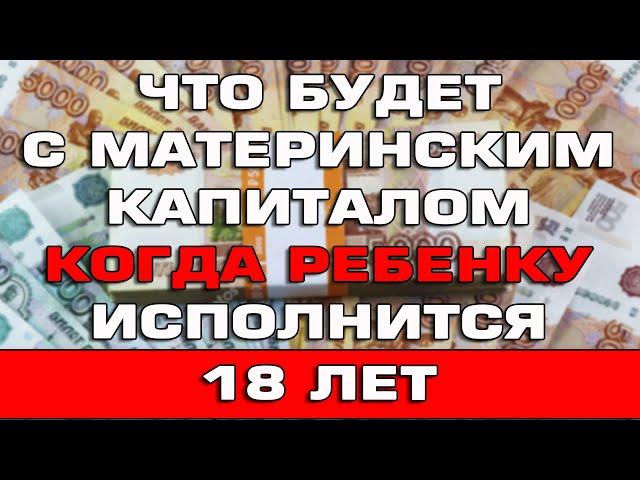 Что будет с материнским капиталом когда ребенку исполнится 18 лет