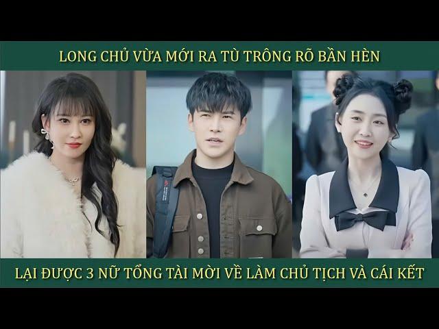 Long chủ vừa mới ra tù trông rõ bần hèn, lại được 3 nữ tổng tài mời về làm chủ tịch và cái kết