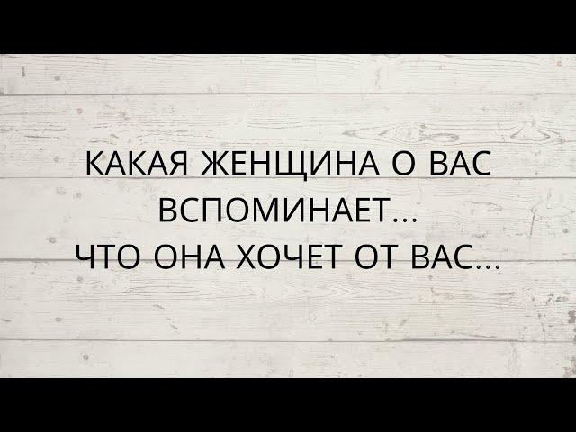 ⁉️ КАКАЯ ЖЕНЩИНА О ВАС ВСПОМИНАЕТ...ЧТО ОНА ХОЧЕТ ОТ ВАС...